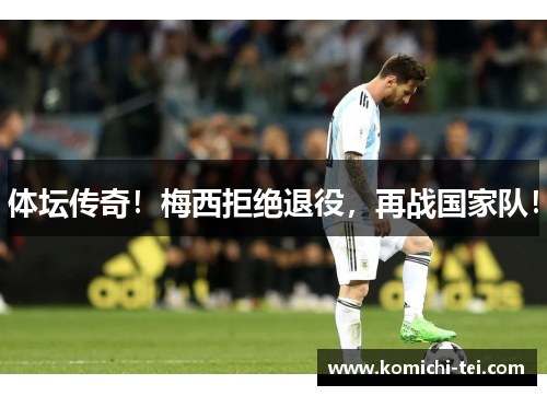 体坛传奇！梅西拒绝退役，再战国家队！